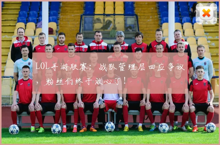 LOL手游联赛：战队管理层回应争议，粉丝们终于放心了！