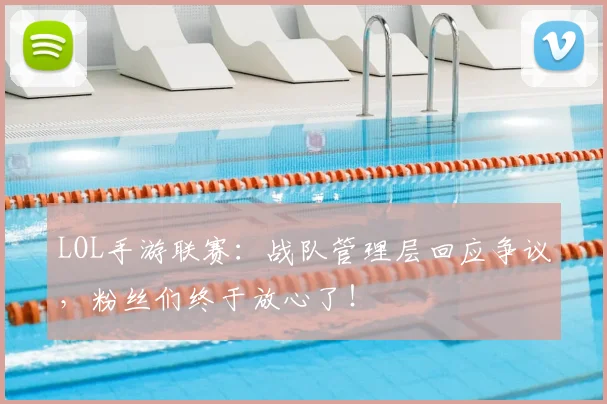 LOL手游联赛:战队管理层回应争议,粉丝们终于放心了!