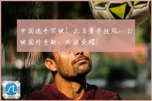 中国选手突破!北马勇夺桂冠,打破国外垄断,民族荣耀!