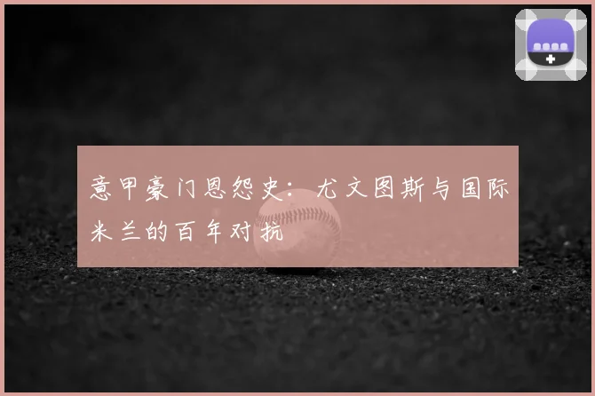 意甲豪门恩怨史:尤文图斯与国际米兰的百年对抗