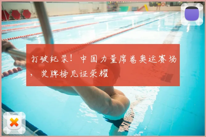 打破纪录!中国力量席卷奥运赛场,奖牌榜见证荣耀