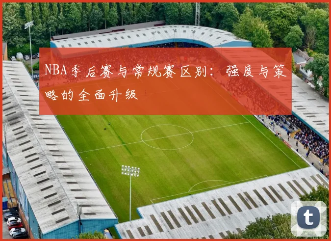 NBA季后赛与常规赛区别:强度与策略的全面升级