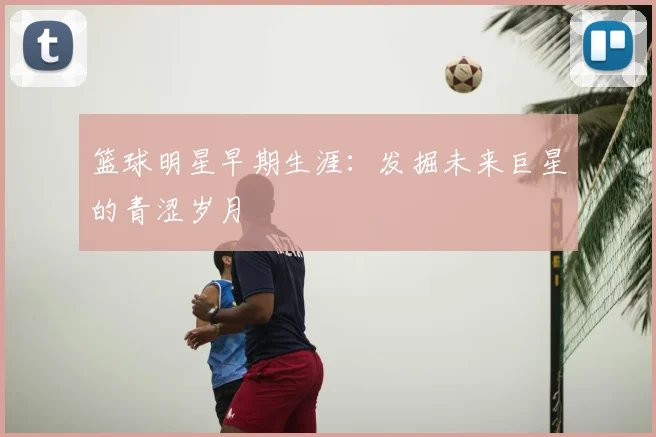 篮球明星早期生涯：发掘未来巨星的青涩岁月