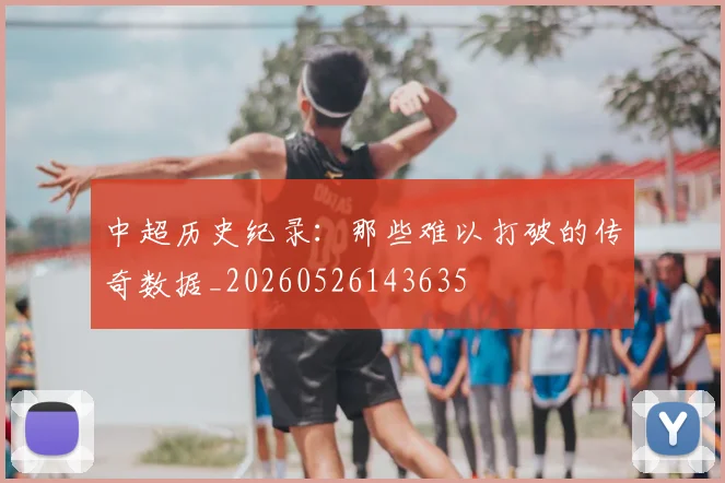中超历史纪录:那些难以打破的传奇数据_20260526143635