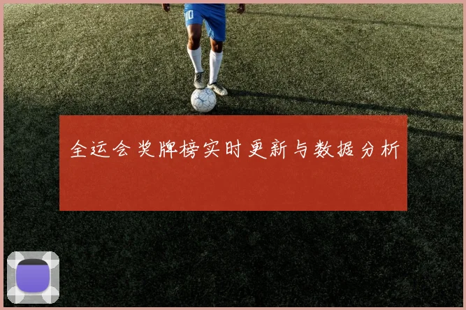 全运会奖牌榜实时更新与数据分析