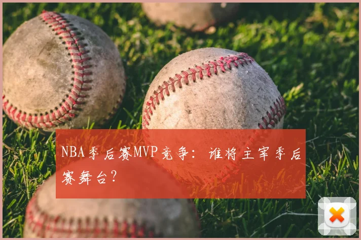 NBA季后赛MVP竞争:谁将主宰季后赛舞台?