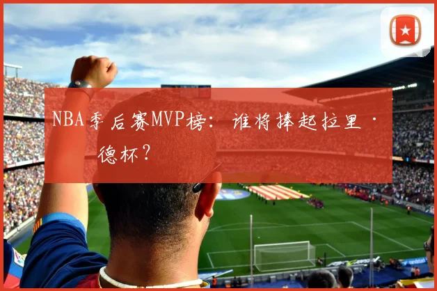 NBA季后赛MVP榜：谁将捧起拉里·伯德杯？