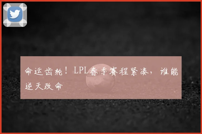 命运齿轮！LPL春季赛程紧凑，谁能逆天改命