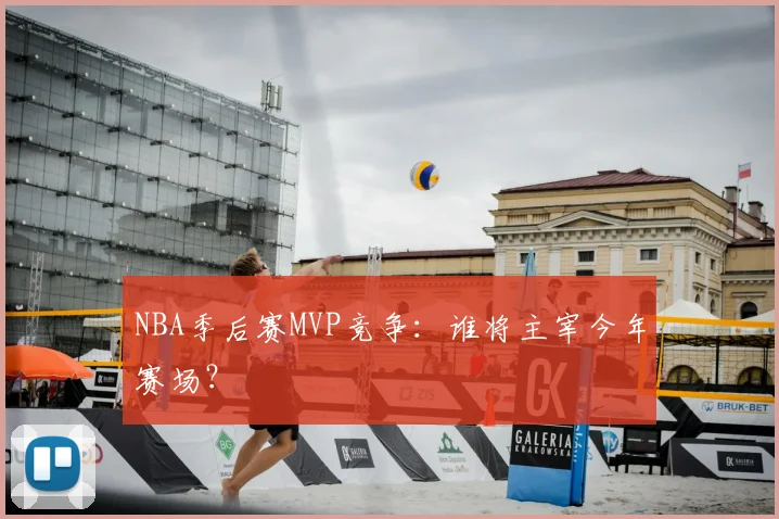 NBA季后赛MVP竞争：谁将主宰今年赛场？