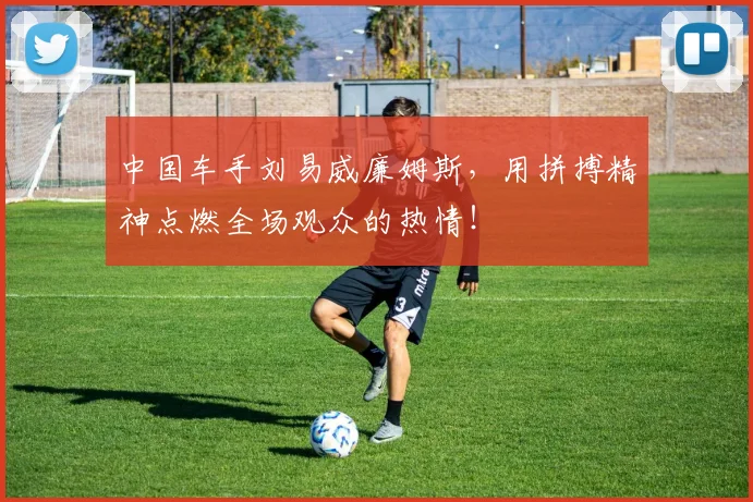 中国车手刘易威廉姆斯,用拼搏精神点燃全场观众的热情!