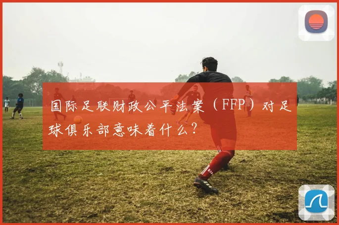国际足联财政公平法案(FFP)对足球俱乐部意味着什么?