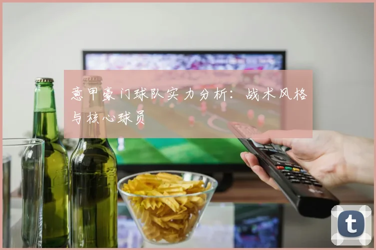 意甲豪门球队实力分析：战术风格与核心球员