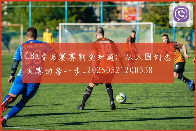 CBA季后赛赛制全知道：从入围到总决赛的每一步_20260521200338