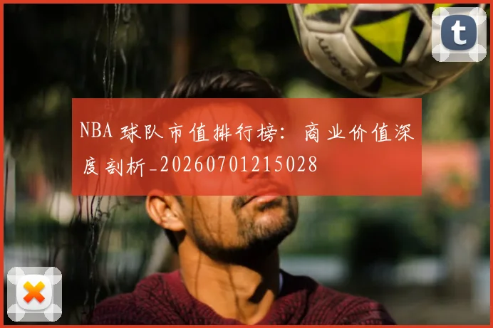 NBA 球队市值排行榜：商业价值深度剖析_20260701215028