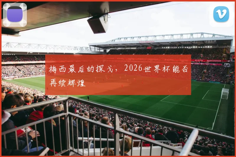 梅西最后的探戈,2026世界杯能否再续辉煌