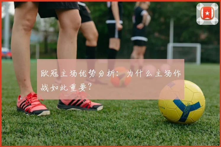 欧冠主场优势分析：为什么主场作战如此重要？