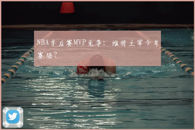 NBA季后赛MVP竞争：谁将主宰今年赛场？