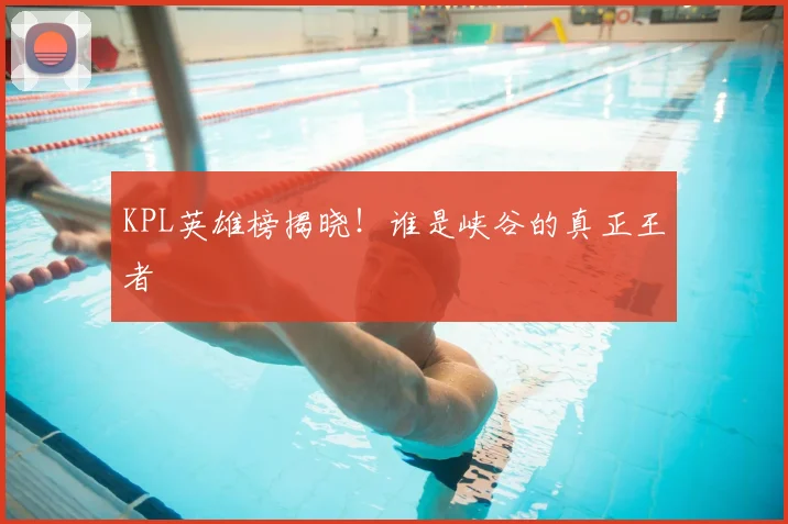 KPL英雄榜揭晓!谁是峡谷的真正王者