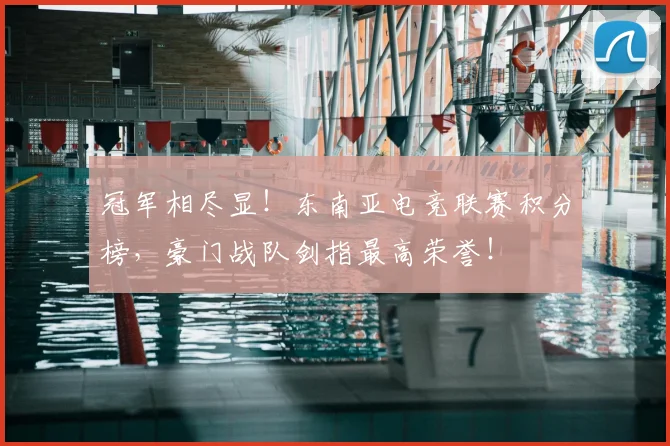 冠军相尽显!东南亚电竞联赛积分榜,豪门战队剑指最高荣誉!