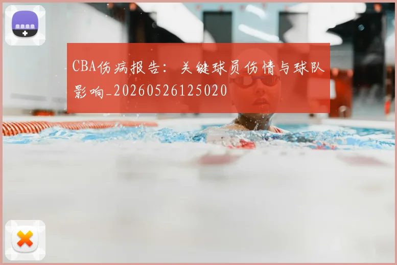 CBA伤病报告：关键球员伤情与球队影响_20260526125020