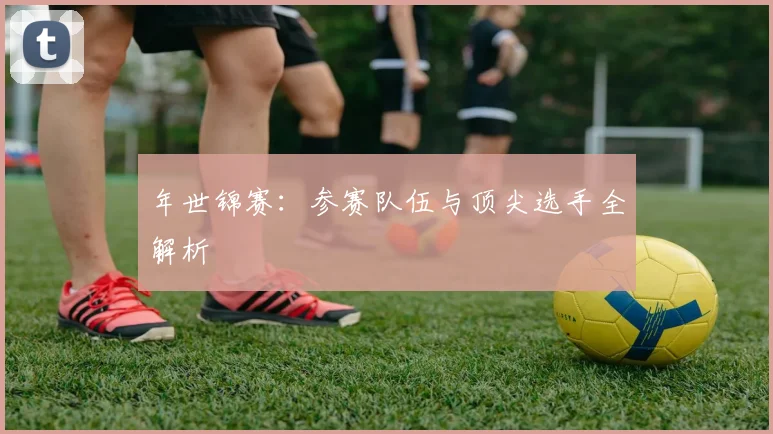 年世锦赛:参赛队伍与顶尖选手全解析
