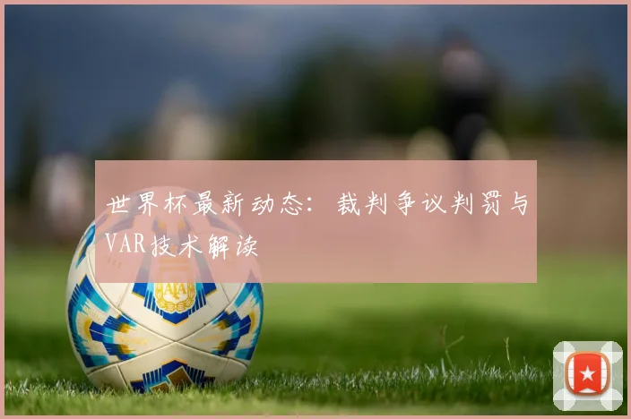 世界杯最新动态:裁判争议判罚与VAR技术解读