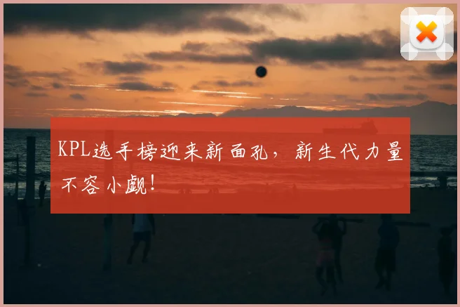 KPL选手榜迎来新面孔,新生代力量不容小觑!