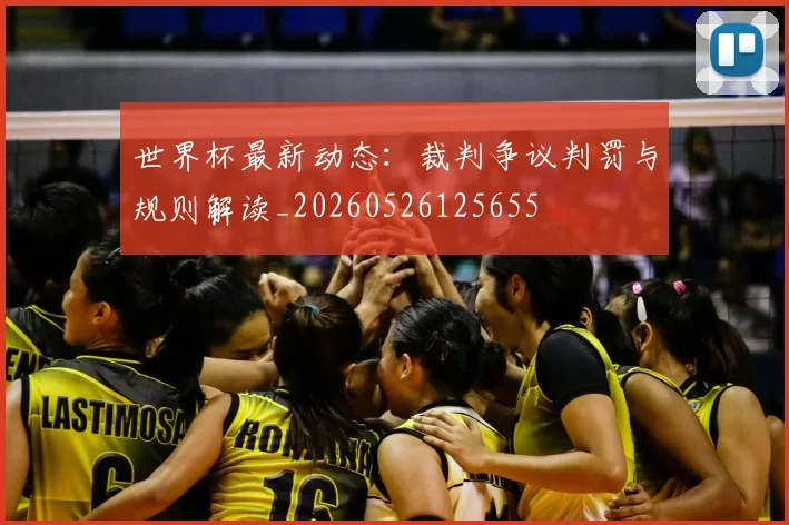 世界杯最新动态：裁判争议判罚与规则解读_20260526125655