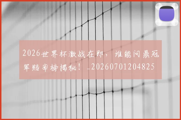 2026世界杯激战在即，谁能问鼎冠军赔率榜揭秘！_20260701204825