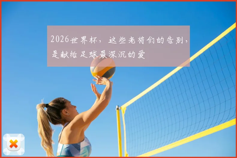2026世界杯,这些老将们的告别,是献给足球最深沉的爱
