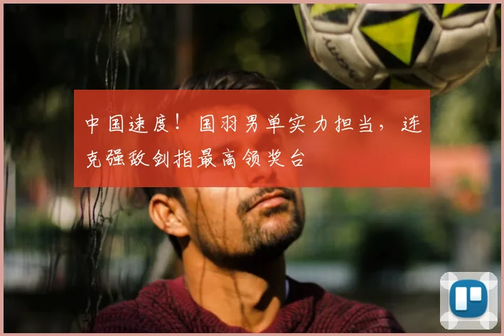 中国速度！国羽男单实力担当，连克强敌剑指最高领奖台