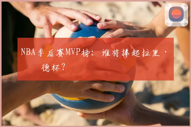 NBA季后赛MVP榜：谁将捧起拉里·伯德杯？