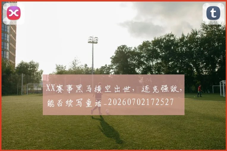 XX赛事黑马横空出世,连克强敌,能否续写童话_20260702172527