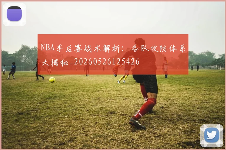 NBA季后赛战术解析:各队攻防体系大揭秘_20260526125426