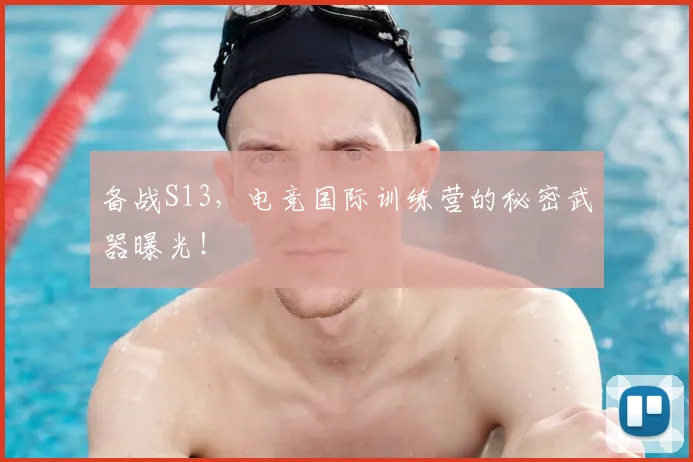 备战S13,电竞国际训练营的秘密武器曝光!