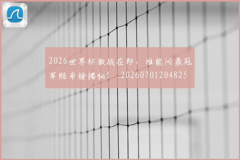 2026世界杯激战在即,谁能问鼎冠军赔率榜揭秘!_20260701204825
