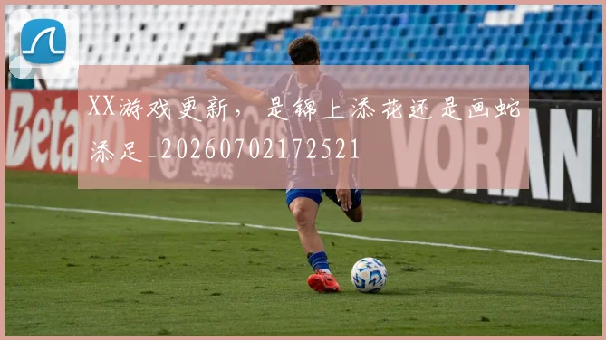XX游戏更新，是锦上添花还是画蛇添足_20260702172521
