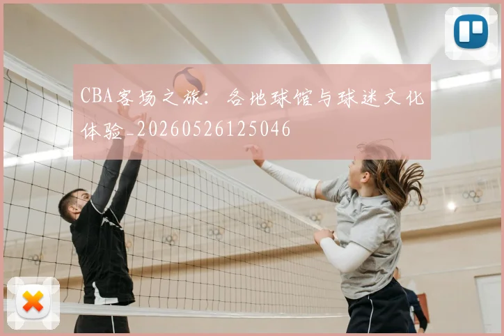 CBA客场之旅：各地球馆与球迷文化体验_20260526125046