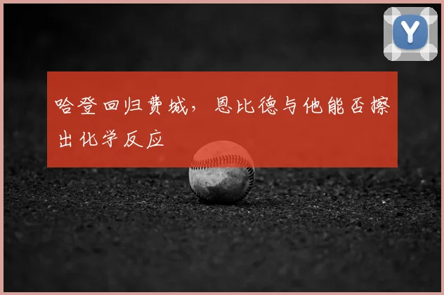 哈登回归费城,恩比德与他能否擦出化学反应