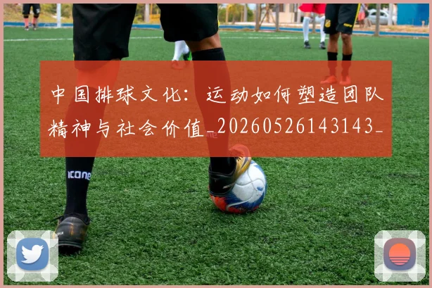 中国排球文化：运动如何塑造团队精神与社会价值_20260526143143_20260702202408