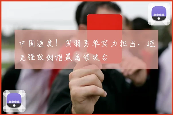 中国速度!国羽男单实力担当,连克强敌剑指最高领奖台