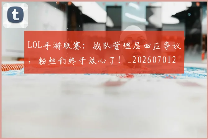 LOL手游联赛:战队管理层回应争议,粉丝们终于放心了!_20260701214652