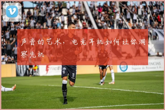 声音的艺术,电竞耳机如何让你洞察先机
