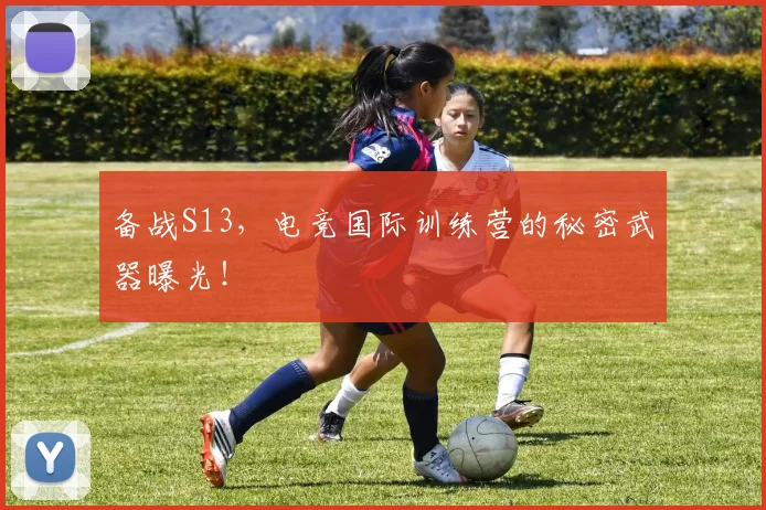 备战S13,电竞国际训练营的秘密武器曝光!