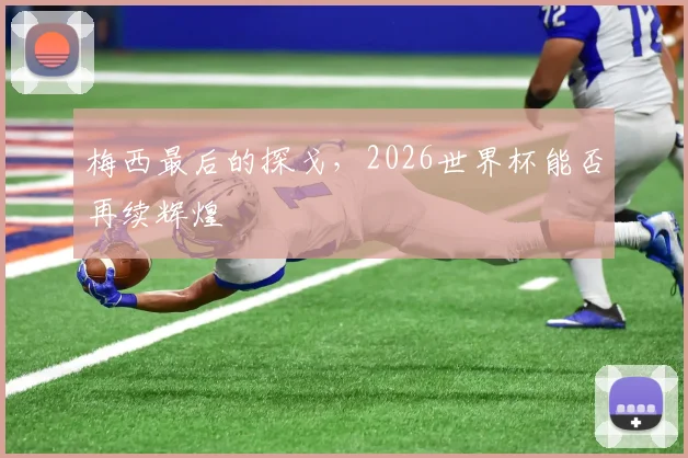 梅西最后的探戈，2026世界杯能否再续辉煌