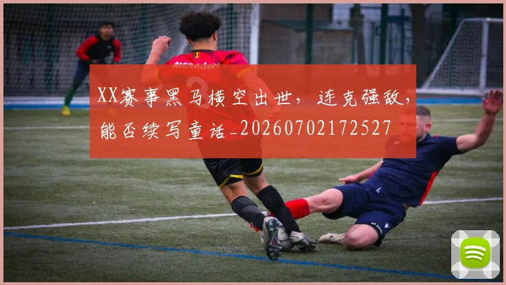 XX赛事黑马横空出世，连克强敌，能否续写童话_20260702172527