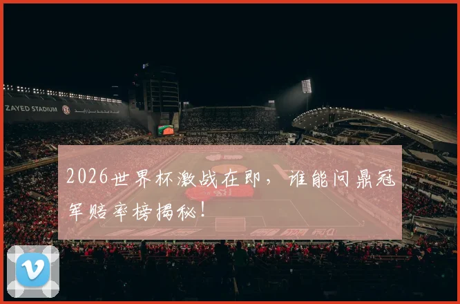2026世界杯激战在即,谁能问鼎冠军赔率榜揭秘!