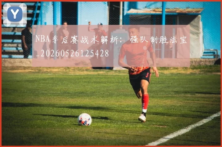 NBA季后赛战术解析:强队制胜法宝_20260526125428