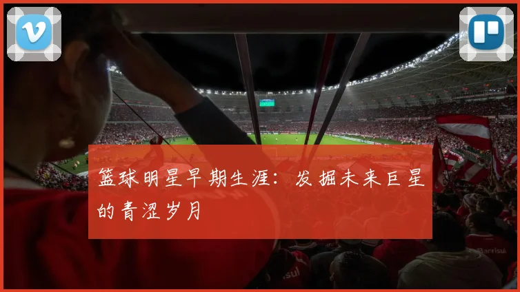 篮球明星早期生涯:发掘未来巨星的青涩岁月