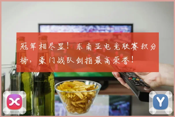 冠军相尽显!东南亚电竞联赛积分榜,豪门战队剑指最高荣誉!